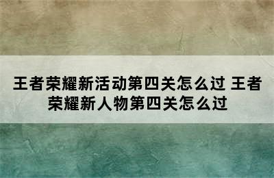 王者荣耀新活动第四关怎么过 王者荣耀新人物第四关怎么过